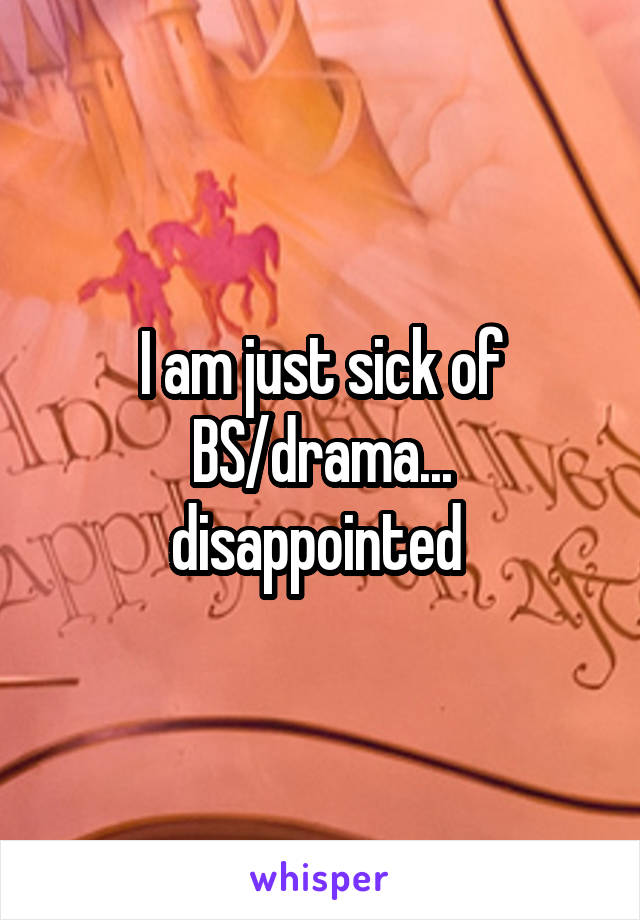 I am just sick of BS/drama... disappointed 