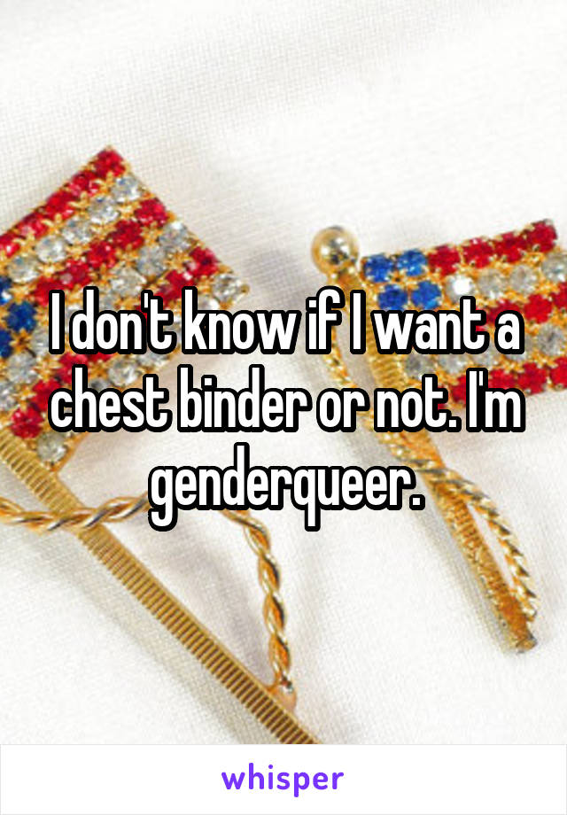 I don't know if I want a chest binder or not. I'm genderqueer.