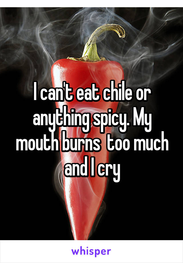 I can't eat chile or anything spicy. My mouth burns  too much and I cry