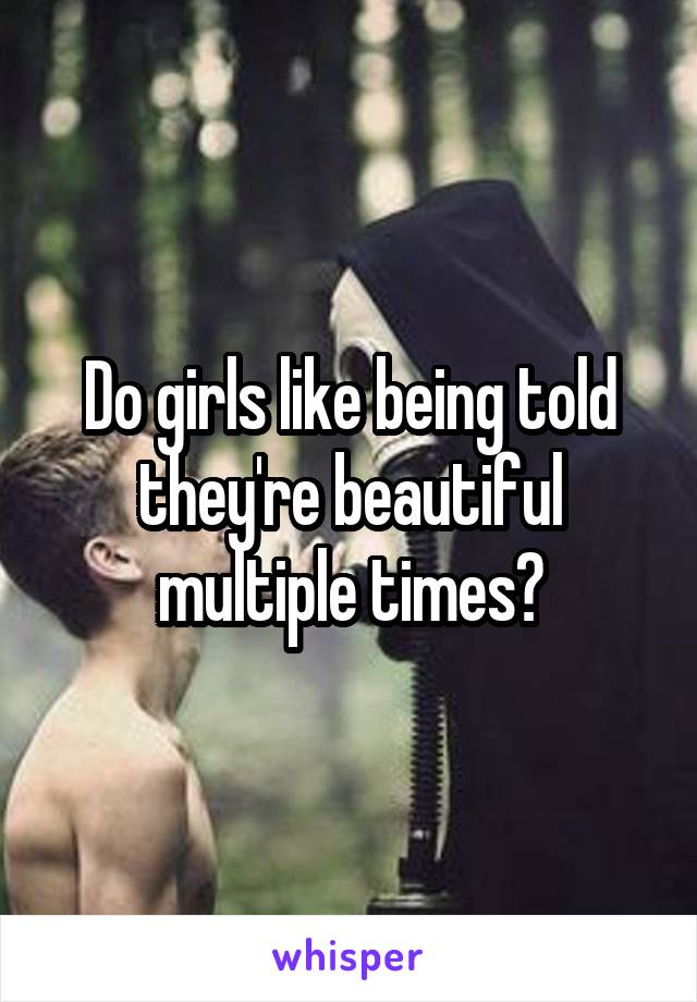 Do girls like being told they're beautiful multiple times?