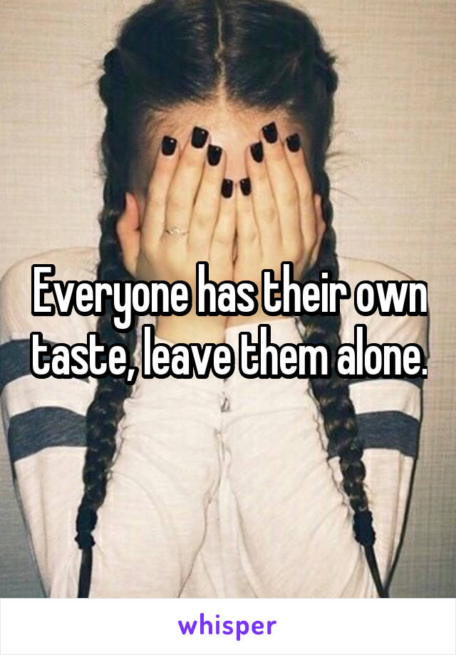 Everyone has their own taste, leave them alone.