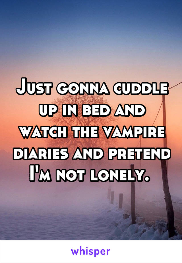 Just gonna cuddle up in bed and watch the vampire diaries and pretend I'm not lonely. 