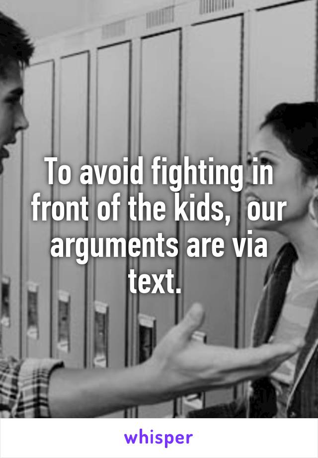 To avoid fighting in front of the kids,  our arguments are via text. 