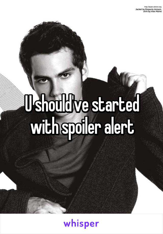 U should've started with spoiler alert