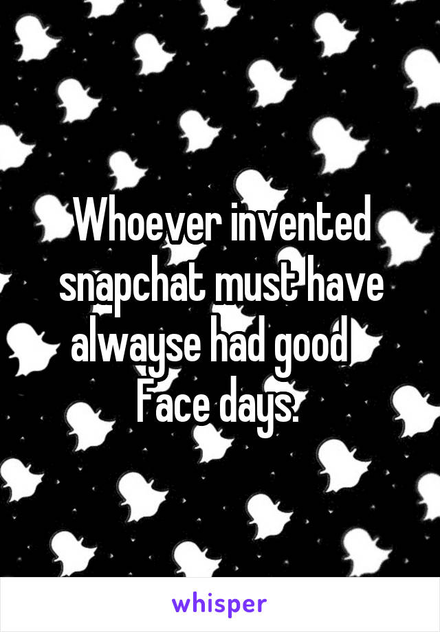 Whoever invented snapchat must have alwayse had good    Face days. 