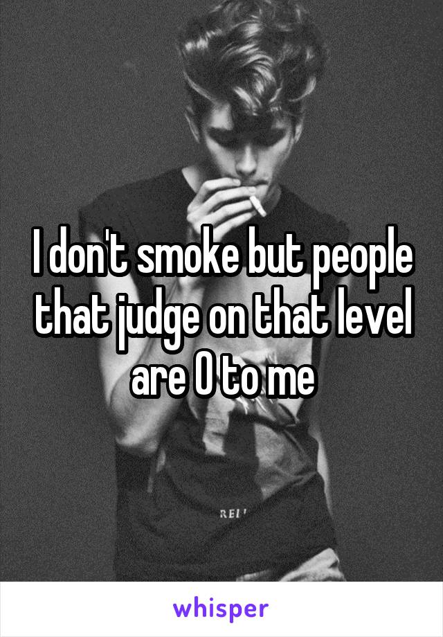 I don't smoke but people that judge on that level are 0 to me