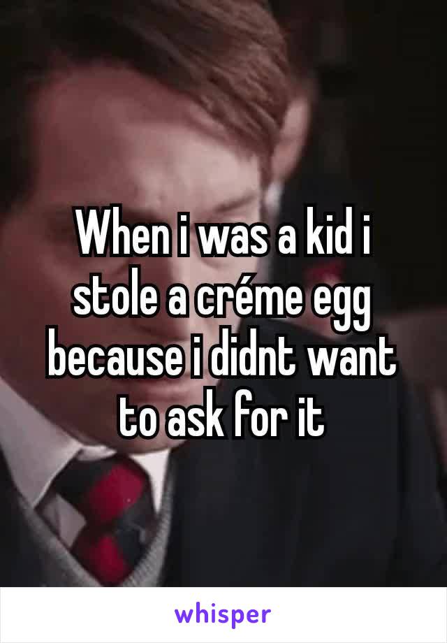 When i was a kid i stole a créme egg because i didnt want to ask for it