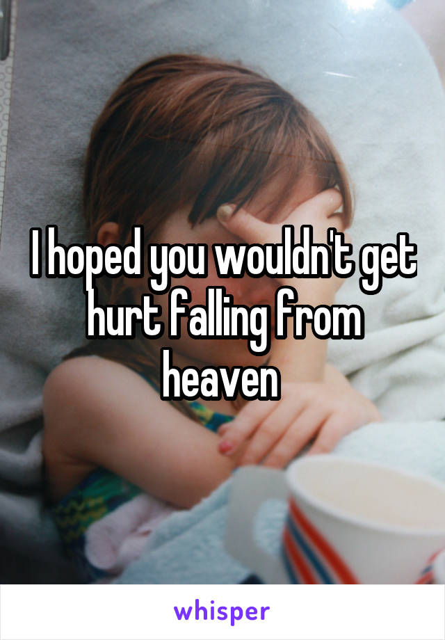 I hoped you wouldn't get hurt falling from heaven 