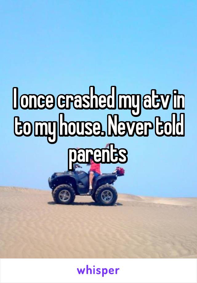 I once crashed my atv in to my house. Never told parents 
