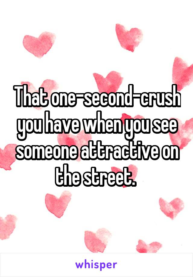 That one-second-crush you have when you see someone attractive on the street. 