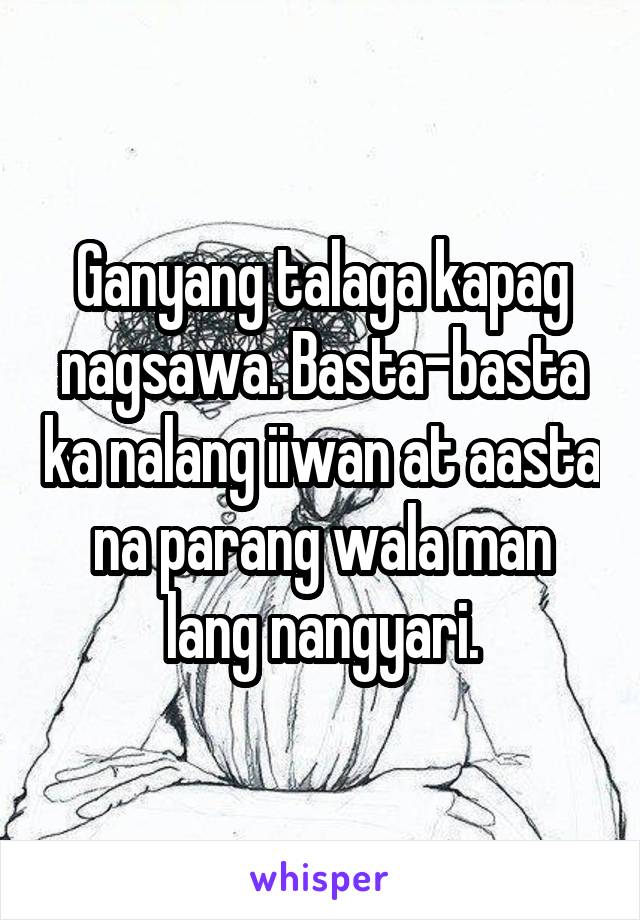 Ganyang talaga kapag nagsawa. Basta-basta ka nalang iiwan at aasta na parang wala man lang nangyari.