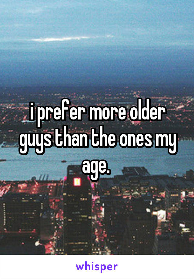 i prefer more older guys than the ones my age. 