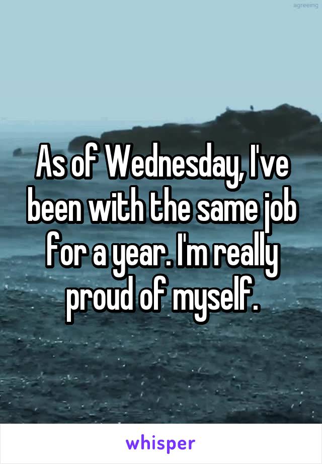 As of Wednesday, I've been with the same job for a year. I'm really proud of myself.