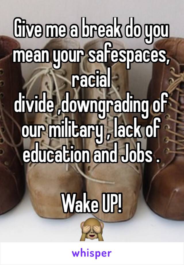 Give me a break do you mean your safespaces, racial divide ,downgrading of our military , lack of education and Jobs .

Wake UP!
🙈