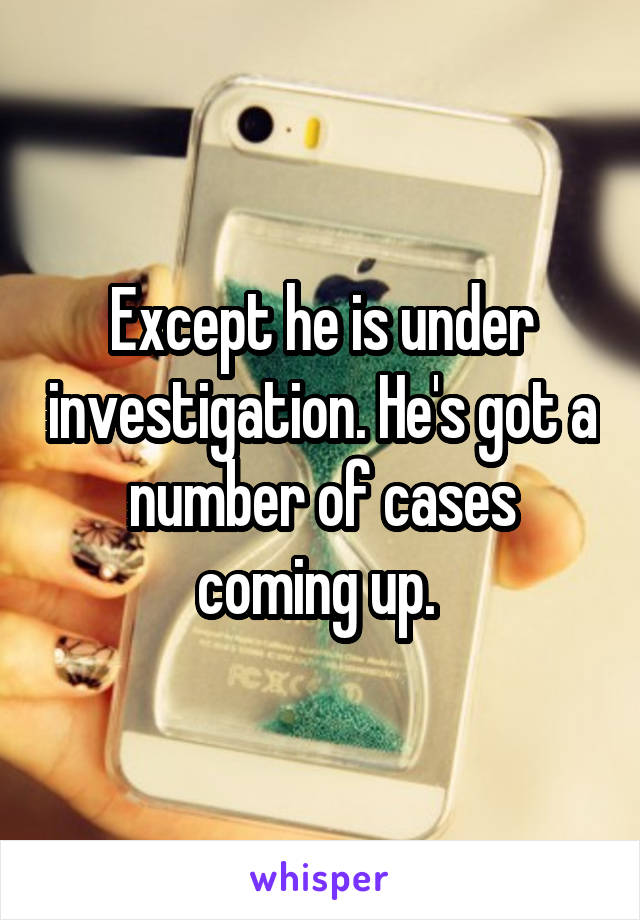 Except he is under investigation. He's got a number of cases coming up. 