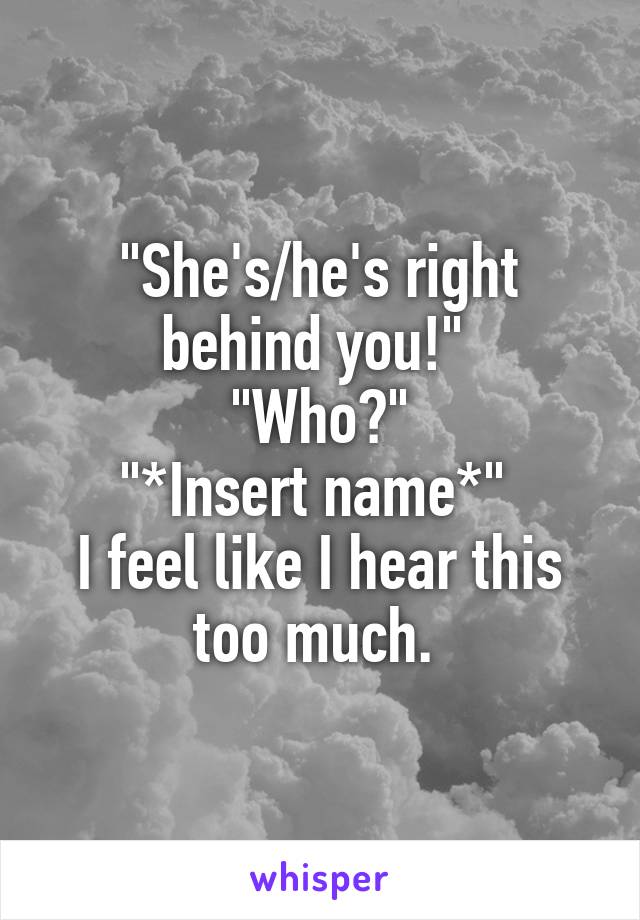 "She's/he's right behind you!" 
"Who?"
"*Insert name*" 
I feel like I hear this too much. 