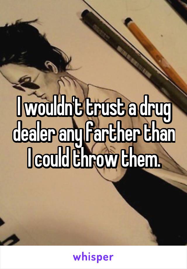 I wouldn't trust a drug dealer any farther than I could throw them.