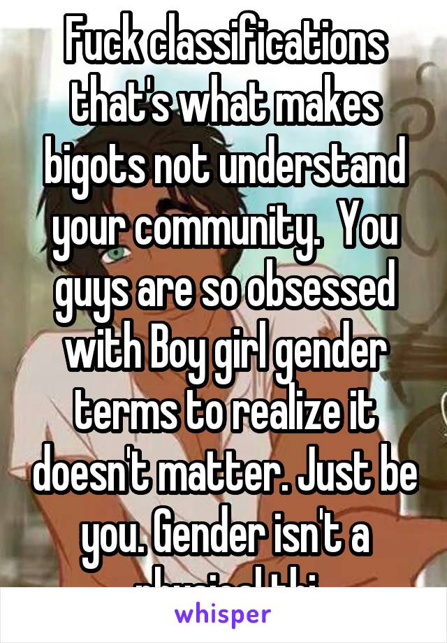 Fuck classifications that's what makes bigots not understand your community.  You guys are so obsessed with Boy girl gender terms to realize it doesn't matter. Just be you. Gender isn't a physical thi