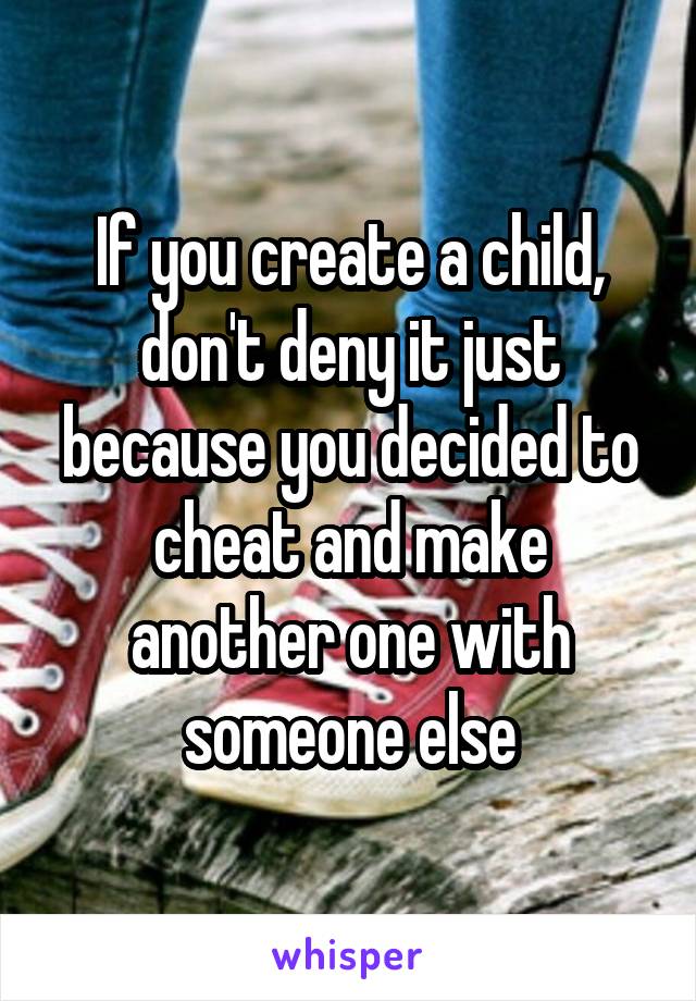 If you create a child, don't deny it just because you decided to cheat and make another one with someone else