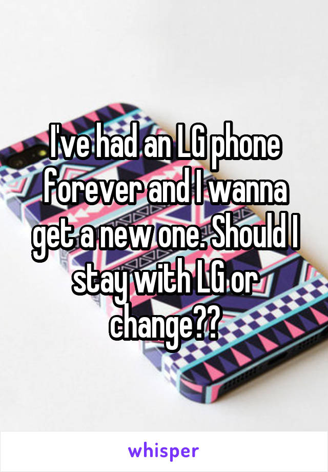 I've had an LG phone forever and I wanna get a new one. Should I stay with LG or change??