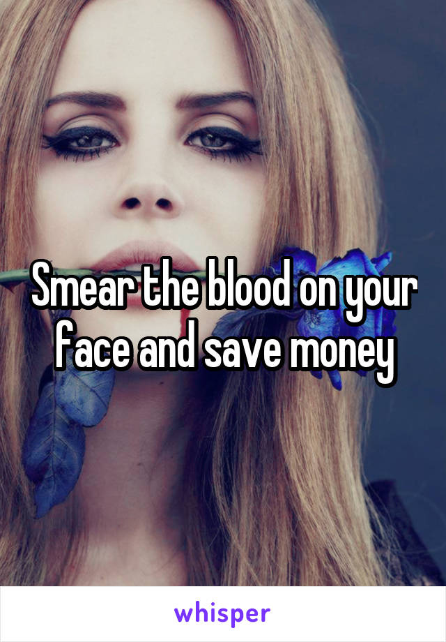 Smear the blood on your face and save money