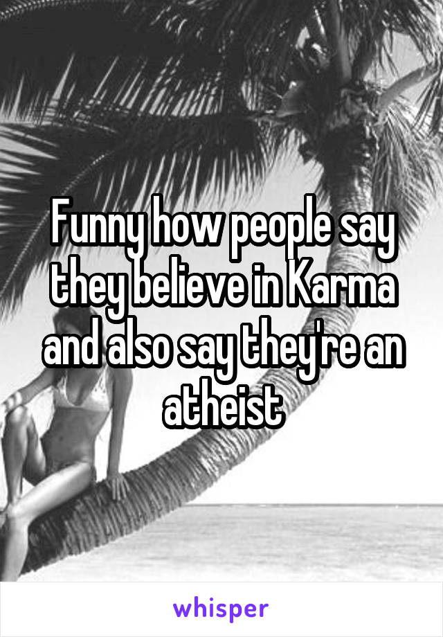 Funny how people say they believe in Karma and also say they're an atheist