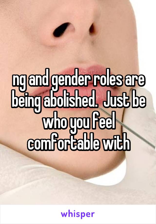 ng and gender roles are being abolished.  Just be who you feel comfortable with