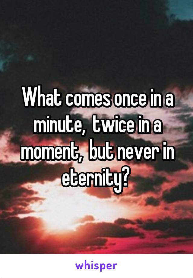 What comes once in a minute,  twice in a moment,  but never in eternity? 