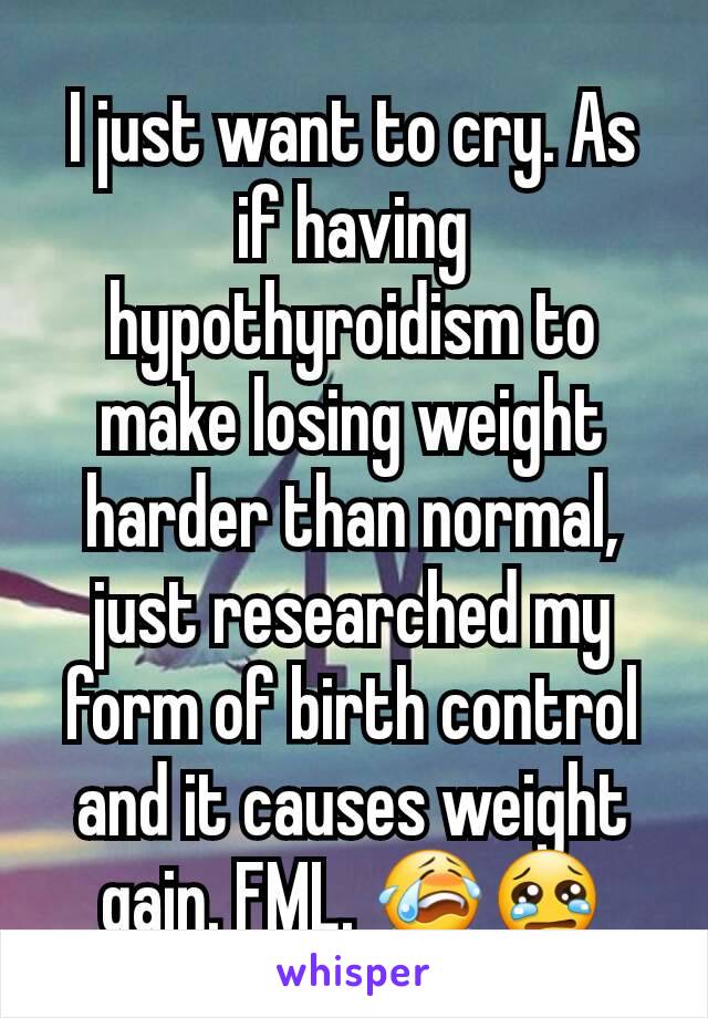 I just want to cry. As if having hypothyroidism to make losing weight harder than normal, just researched my form of birth control and it causes weight gain. FML. 😭😢