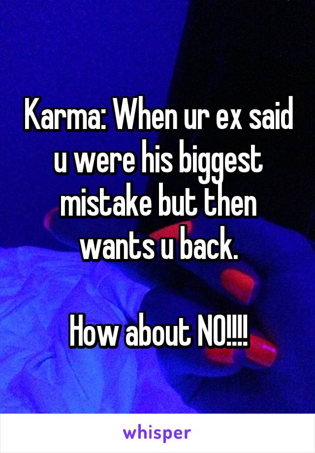 Karma: When ur ex said u were his biggest mistake but then wants u back.

How about NO!!!!