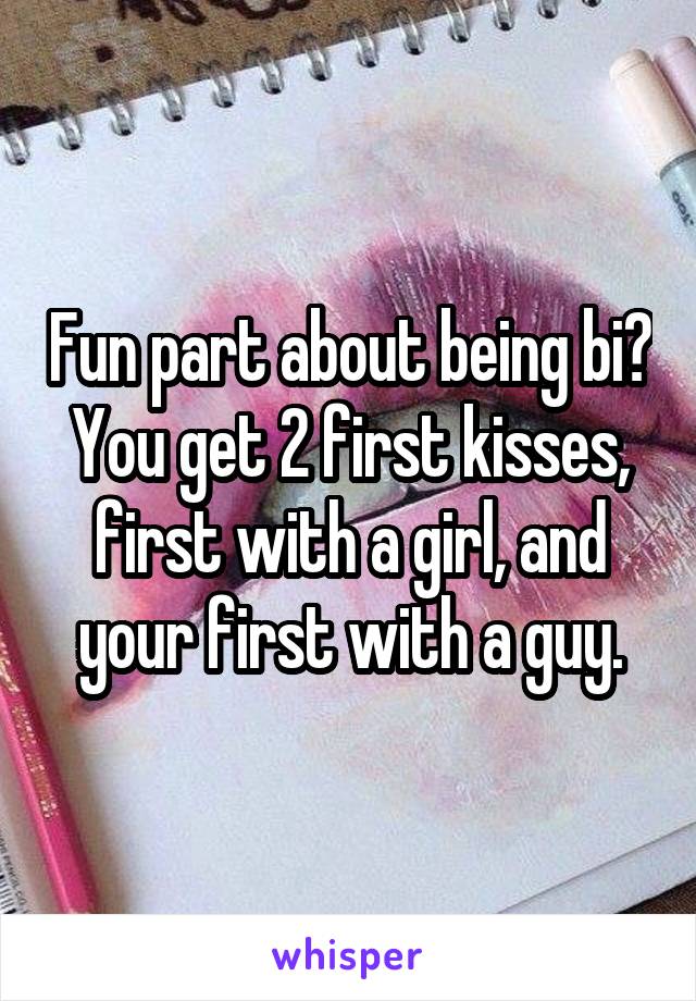 Fun part about being bi? You get 2 first kisses, first with a girl, and your first with a guy.