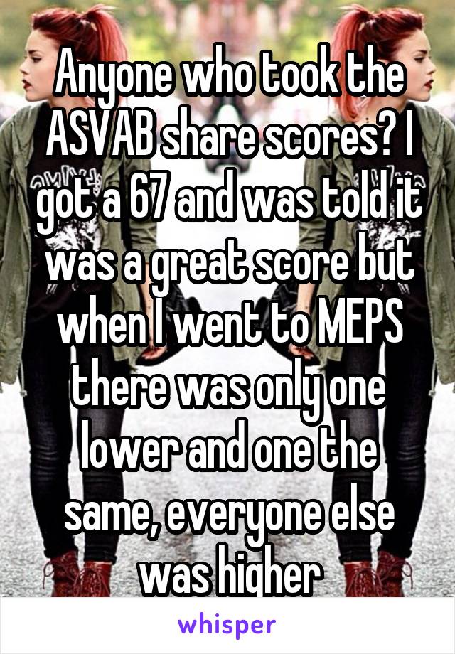 Anyone who took the ASVAB share scores? I got a 67 and was told it was a great score but when I went to MEPS there was only one lower and one the same, everyone else was higher