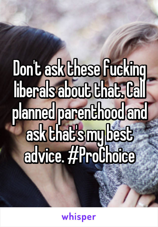 Don't ask these fucking liberals about that. Call planned parenthood and ask that's my best advice. #ProChoice
