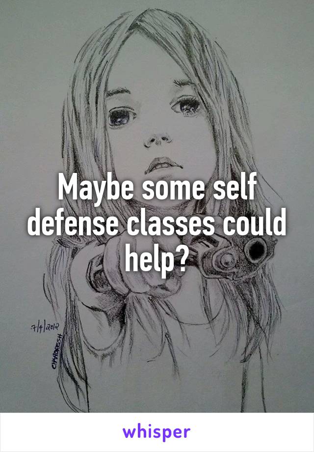 Maybe some self defense classes could help?