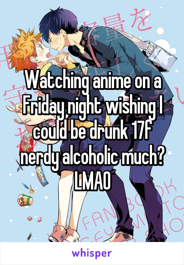 Watching anime on a Friday night wishing I could be drunk 17f nerdy alcoholic much? LMAO