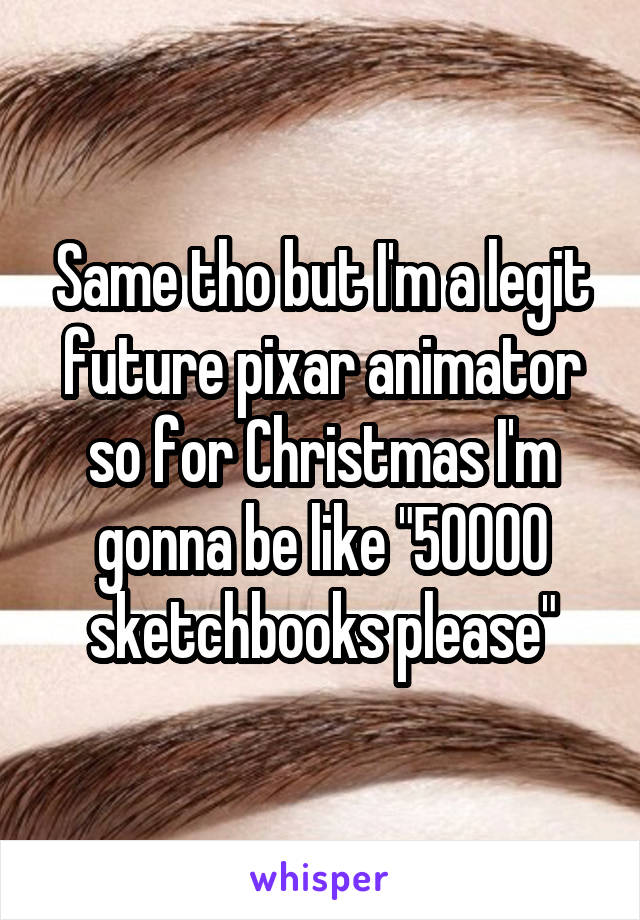 Same tho but I'm a legit future pixar animator so for Christmas I'm gonna be like "50000 sketchbooks please"