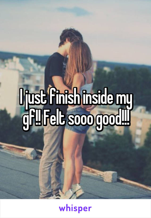 I just finish inside my gf!! Felt sooo good!!!