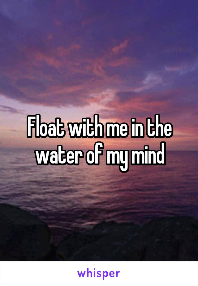 Float with me in the water of my mind