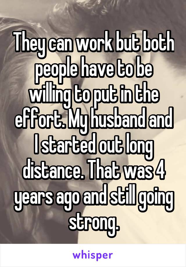 They can work but both people have to be willing to put in the effort. My husband and I started out long distance. That was 4 years ago and still going strong.