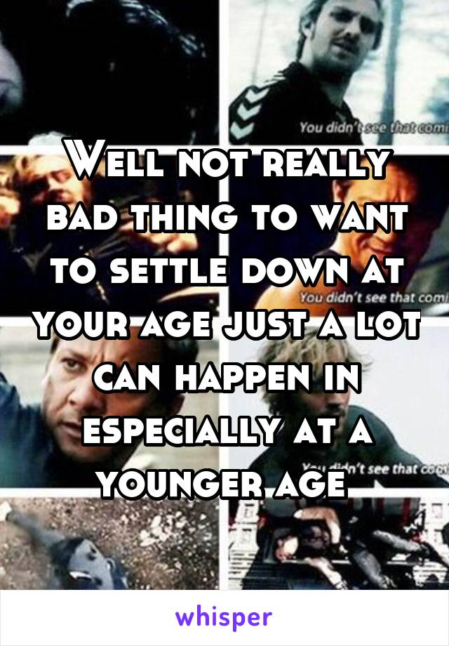 Well not really bad thing to want to settle down at your age just a lot can happen in especially at a younger age 