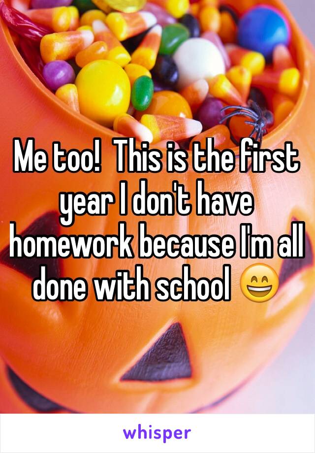 Me too!  This is the first year I don't have homework because I'm all done with school 😄