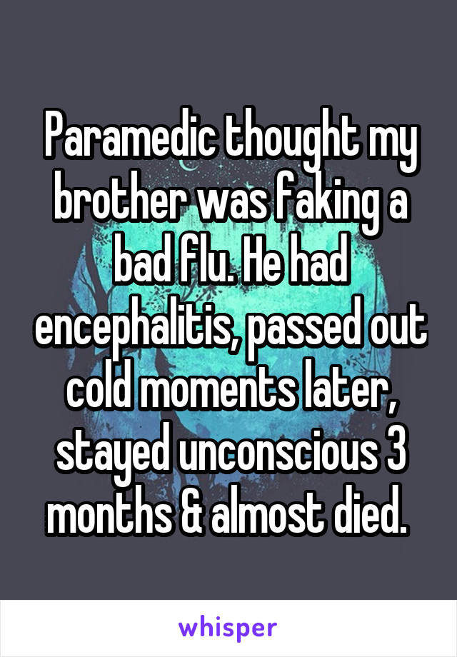Paramedic thought my brother was faking a bad flu. He had encephalitis, passed out cold moments later, stayed unconscious 3 months & almost died. 
