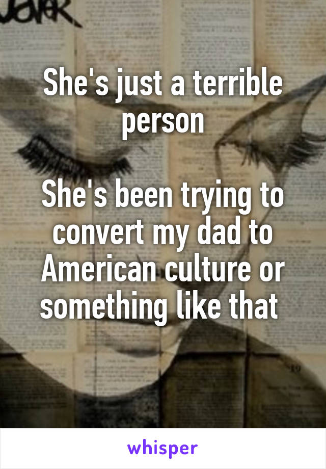 She's just a terrible person

She's been trying to convert my dad to American culture or something like that 

