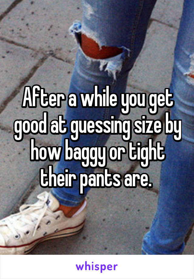 After a while you get good at guessing size by how baggy or tight their pants are. 