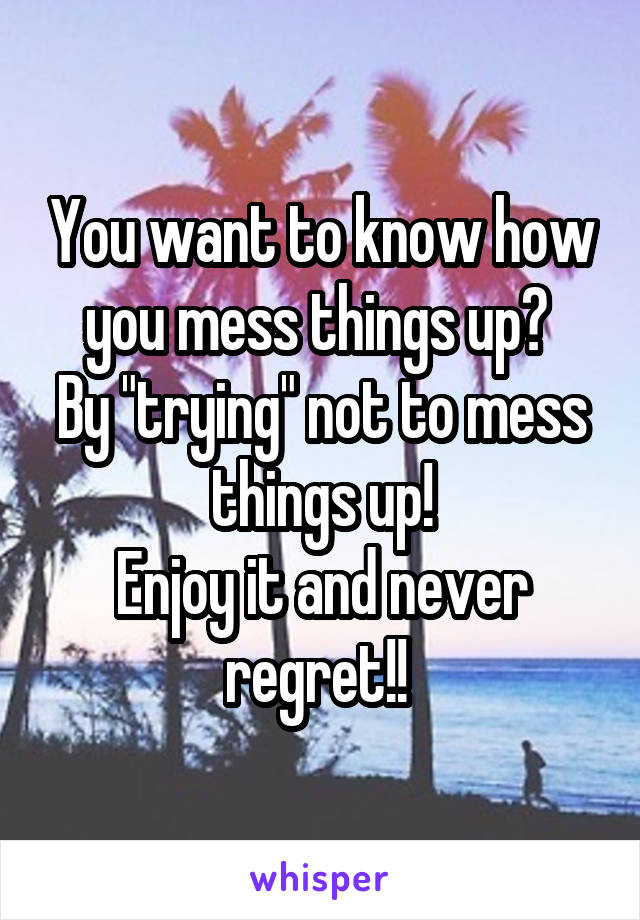 You want to know how you mess things up? 
By "trying" not to mess things up!
Enjoy it and never regret!! 