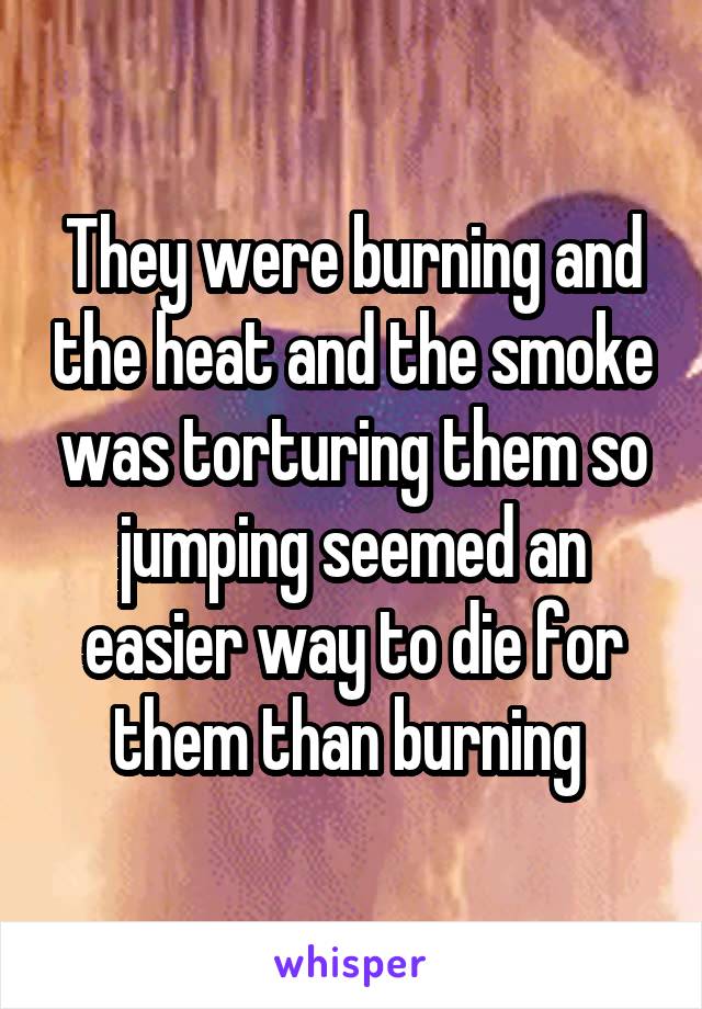 They were burning and the heat and the smoke was torturing them so jumping seemed an easier way to die for them than burning 