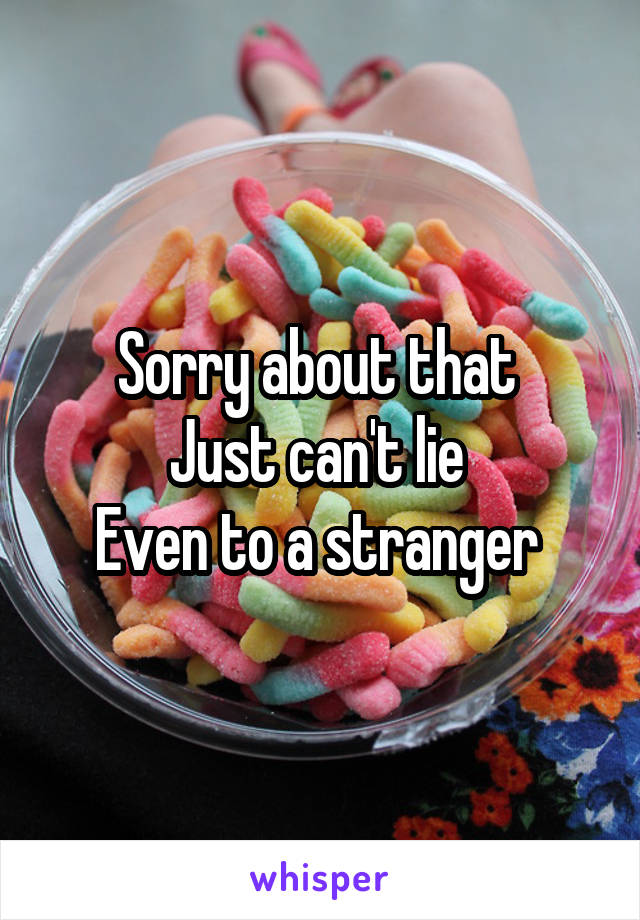 Sorry about that 
Just can't lie 
Even to a stranger 
