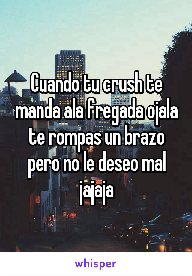 Cuando tu crush te manda ala fregada ojala te rompas un brazo pero no le deseo mal jajaja