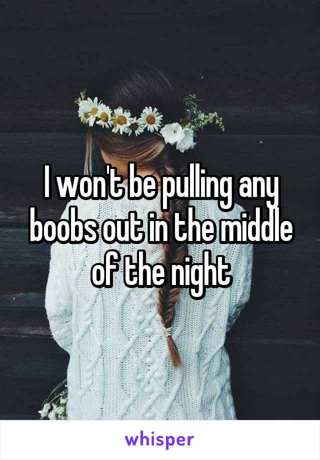 I won't be pulling any boobs out in the middle of the night