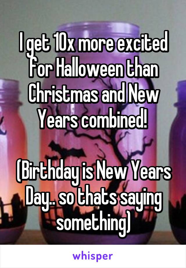 I get 10x more excited for Halloween than Christmas and New Years combined! 

(Birthday is New Years Day.. so thats saying something)